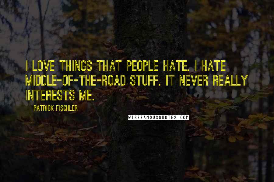 Patrick Fischler Quotes: I love things that people hate. I hate middle-of-the-road stuff. It never really interests me.