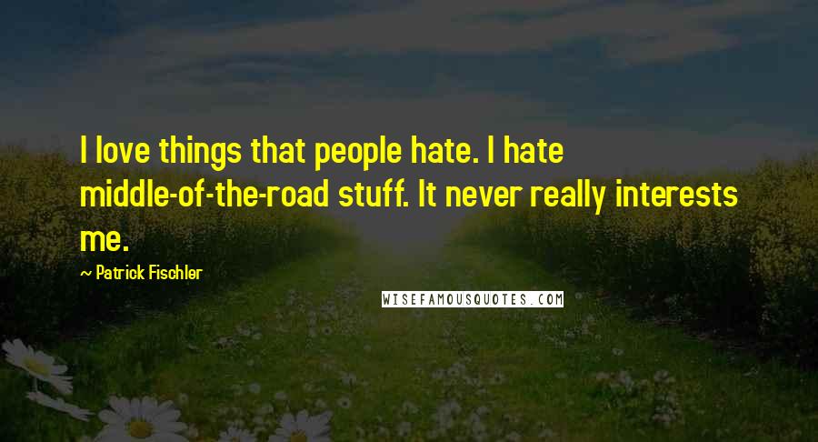 Patrick Fischler Quotes: I love things that people hate. I hate middle-of-the-road stuff. It never really interests me.