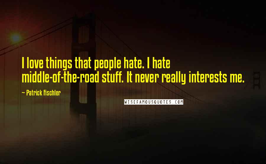 Patrick Fischler Quotes: I love things that people hate. I hate middle-of-the-road stuff. It never really interests me.