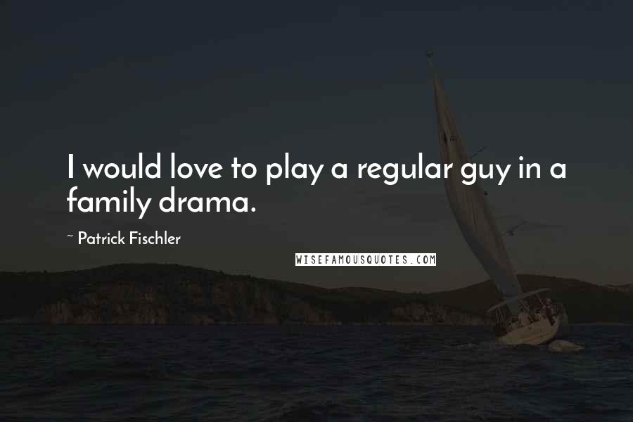 Patrick Fischler Quotes: I would love to play a regular guy in a family drama.