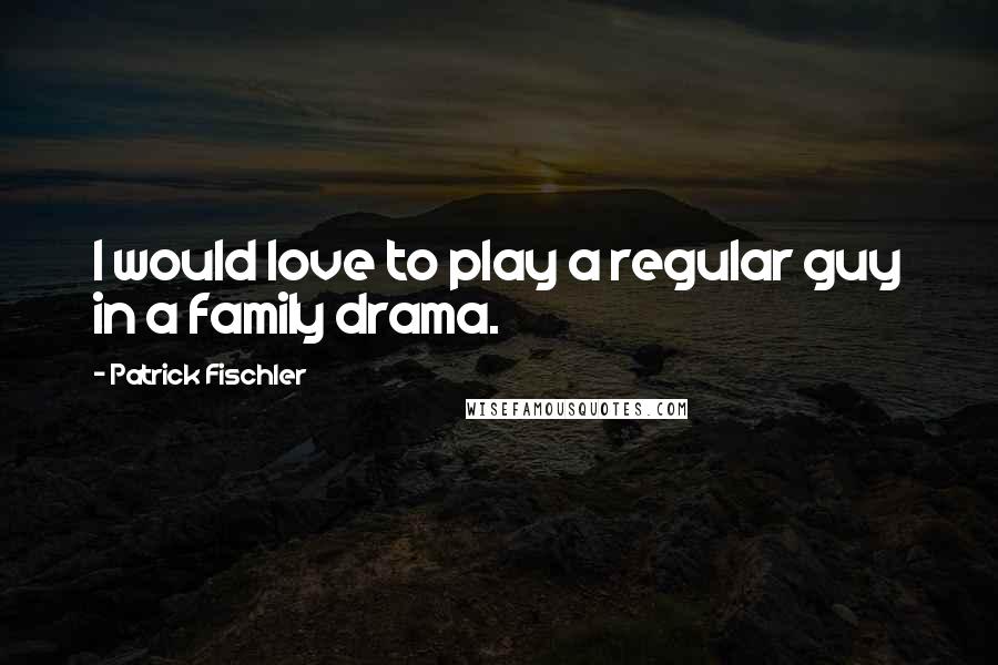 Patrick Fischler Quotes: I would love to play a regular guy in a family drama.