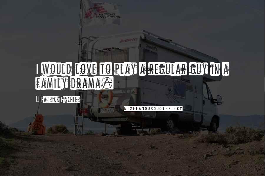 Patrick Fischler Quotes: I would love to play a regular guy in a family drama.