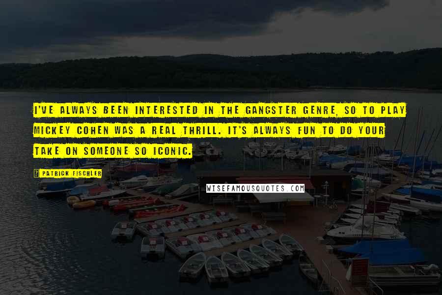 Patrick Fischler Quotes: I've always been interested in the gangster genre, so to play Mickey Cohen was a real thrill. It's always fun to do your take on someone so iconic.