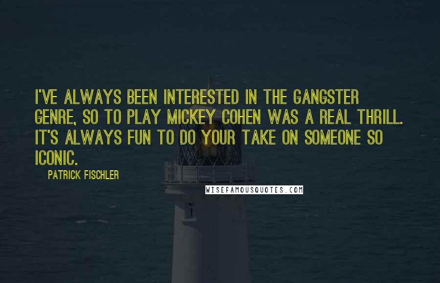 Patrick Fischler Quotes: I've always been interested in the gangster genre, so to play Mickey Cohen was a real thrill. It's always fun to do your take on someone so iconic.