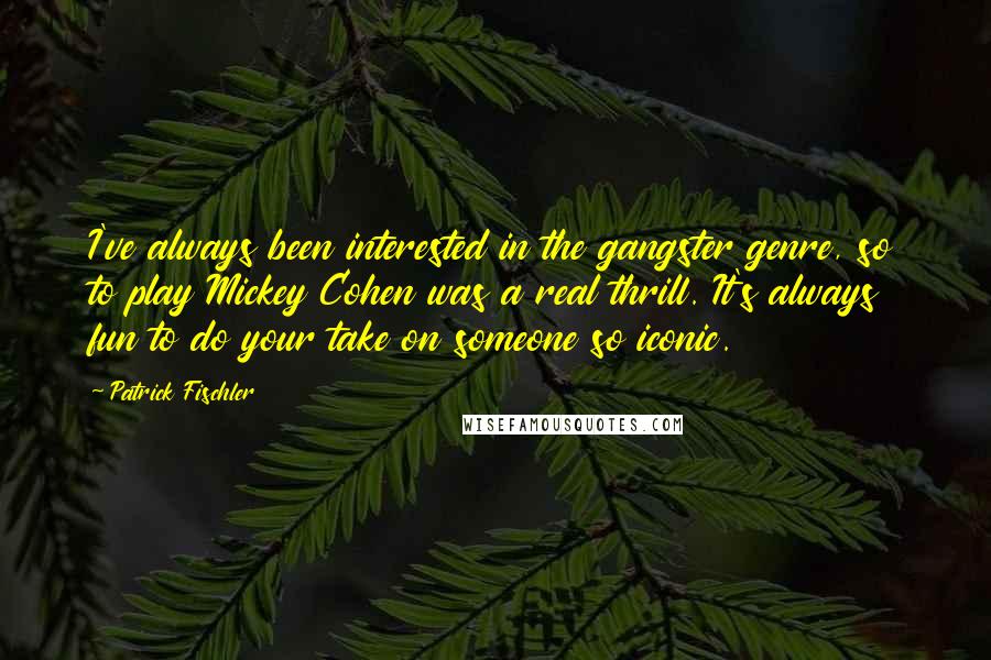 Patrick Fischler Quotes: I've always been interested in the gangster genre, so to play Mickey Cohen was a real thrill. It's always fun to do your take on someone so iconic.