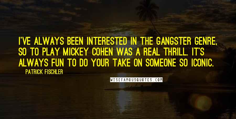 Patrick Fischler Quotes: I've always been interested in the gangster genre, so to play Mickey Cohen was a real thrill. It's always fun to do your take on someone so iconic.