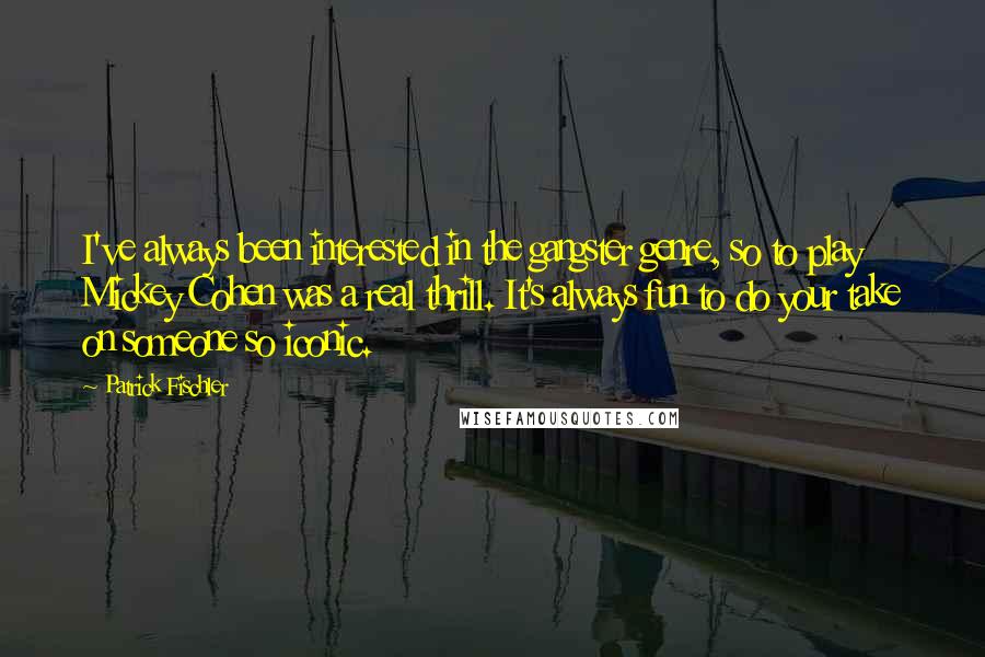 Patrick Fischler Quotes: I've always been interested in the gangster genre, so to play Mickey Cohen was a real thrill. It's always fun to do your take on someone so iconic.
