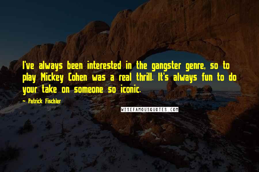 Patrick Fischler Quotes: I've always been interested in the gangster genre, so to play Mickey Cohen was a real thrill. It's always fun to do your take on someone so iconic.