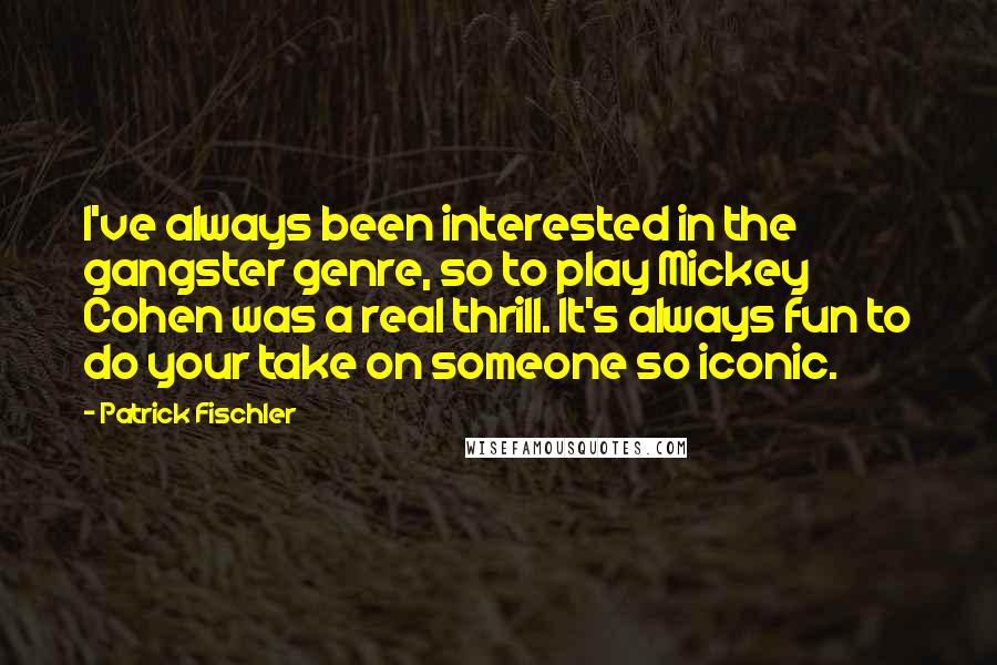 Patrick Fischler Quotes: I've always been interested in the gangster genre, so to play Mickey Cohen was a real thrill. It's always fun to do your take on someone so iconic.