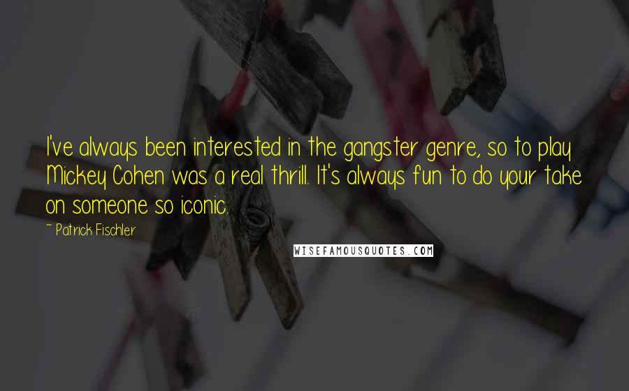 Patrick Fischler Quotes: I've always been interested in the gangster genre, so to play Mickey Cohen was a real thrill. It's always fun to do your take on someone so iconic.