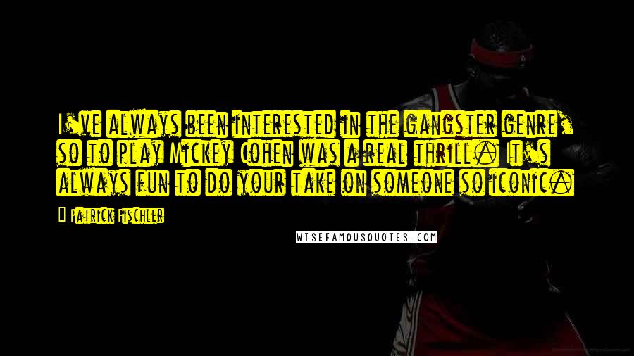 Patrick Fischler Quotes: I've always been interested in the gangster genre, so to play Mickey Cohen was a real thrill. It's always fun to do your take on someone so iconic.