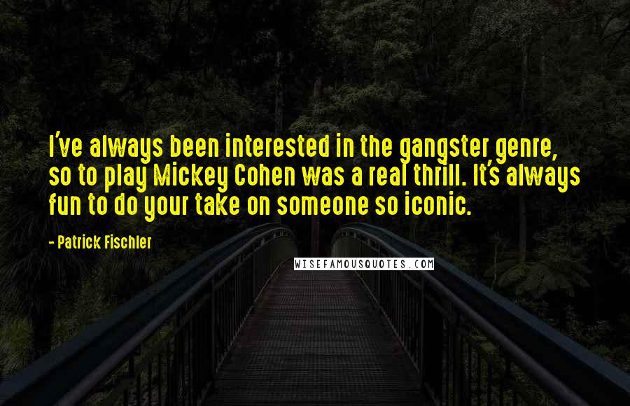 Patrick Fischler Quotes: I've always been interested in the gangster genre, so to play Mickey Cohen was a real thrill. It's always fun to do your take on someone so iconic.