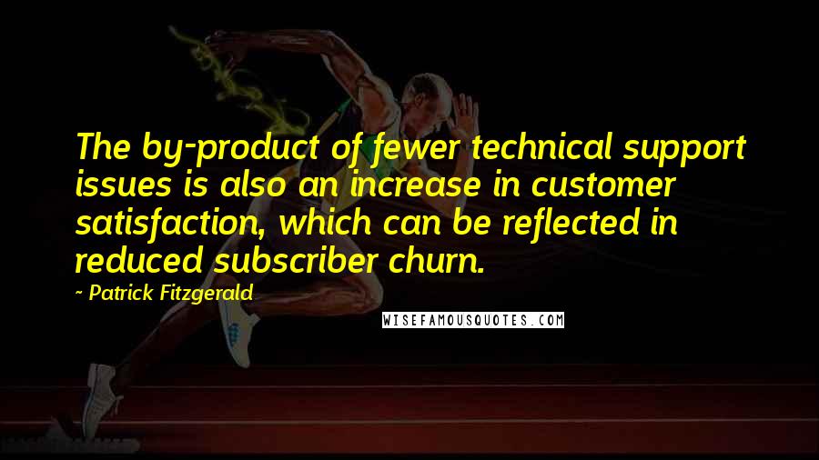 Patrick Fitzgerald Quotes: The by-product of fewer technical support issues is also an increase in customer satisfaction, which can be reflected in reduced subscriber churn.