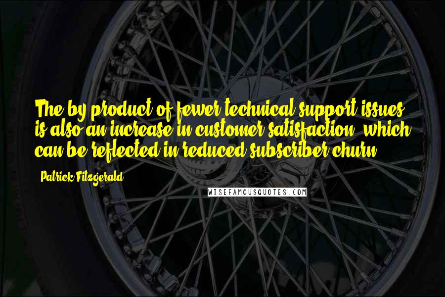 Patrick Fitzgerald Quotes: The by-product of fewer technical support issues is also an increase in customer satisfaction, which can be reflected in reduced subscriber churn.