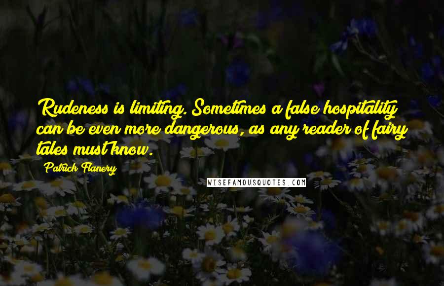 Patrick Flanery Quotes: Rudeness is limiting. Sometimes a false hospitality can be even more dangerous, as any reader of fairy tales must know.