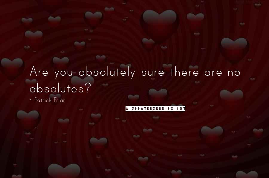 Patrick Friar Quotes: Are you absolutely sure there are no absolutes?