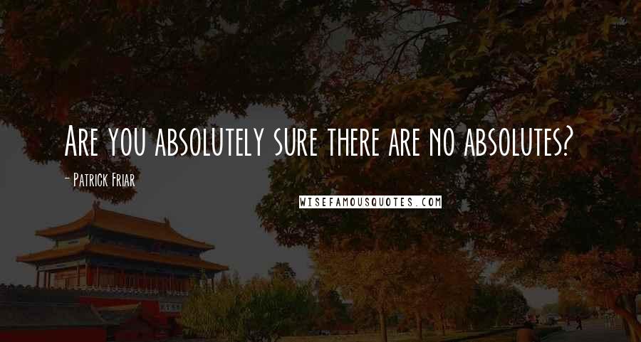 Patrick Friar Quotes: Are you absolutely sure there are no absolutes?