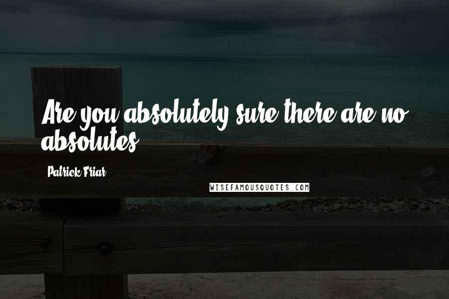 Patrick Friar Quotes: Are you absolutely sure there are no absolutes?