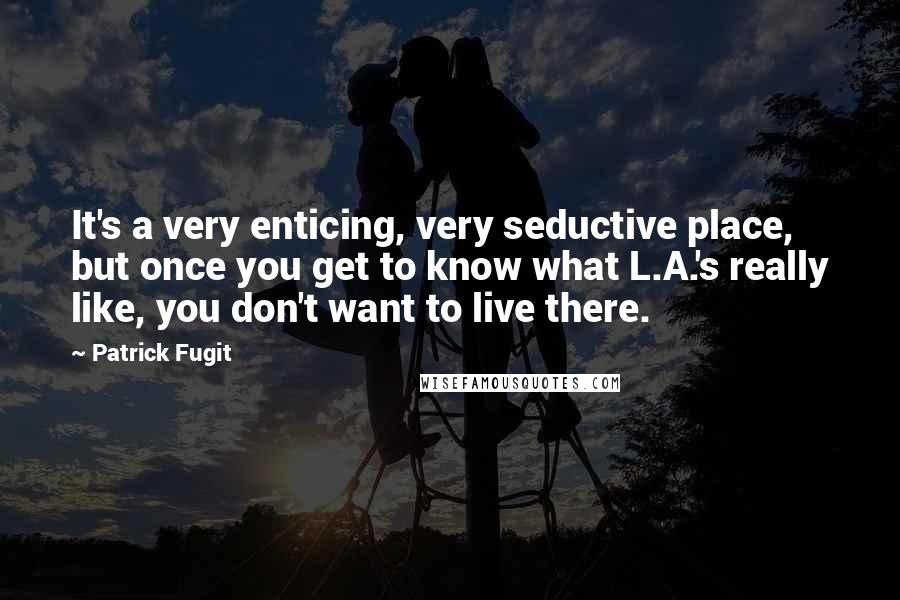 Patrick Fugit Quotes: It's a very enticing, very seductive place, but once you get to know what L.A.'s really like, you don't want to live there.