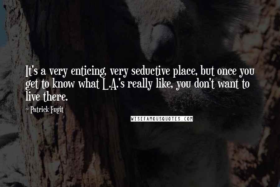 Patrick Fugit Quotes: It's a very enticing, very seductive place, but once you get to know what L.A.'s really like, you don't want to live there.