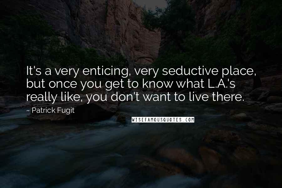 Patrick Fugit Quotes: It's a very enticing, very seductive place, but once you get to know what L.A.'s really like, you don't want to live there.