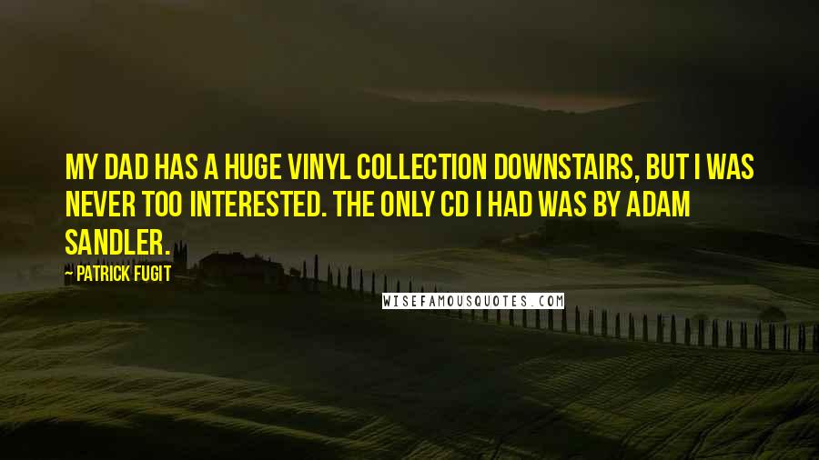 Patrick Fugit Quotes: My dad has a huge vinyl collection downstairs, but I was never too interested. The only CD I had was by Adam Sandler.