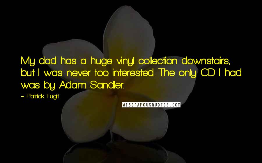 Patrick Fugit Quotes: My dad has a huge vinyl collection downstairs, but I was never too interested. The only CD I had was by Adam Sandler.