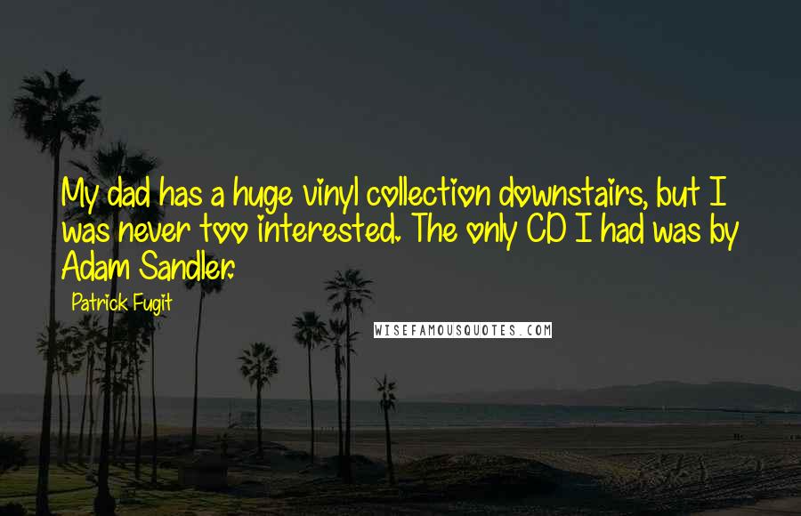 Patrick Fugit Quotes: My dad has a huge vinyl collection downstairs, but I was never too interested. The only CD I had was by Adam Sandler.