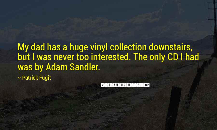 Patrick Fugit Quotes: My dad has a huge vinyl collection downstairs, but I was never too interested. The only CD I had was by Adam Sandler.