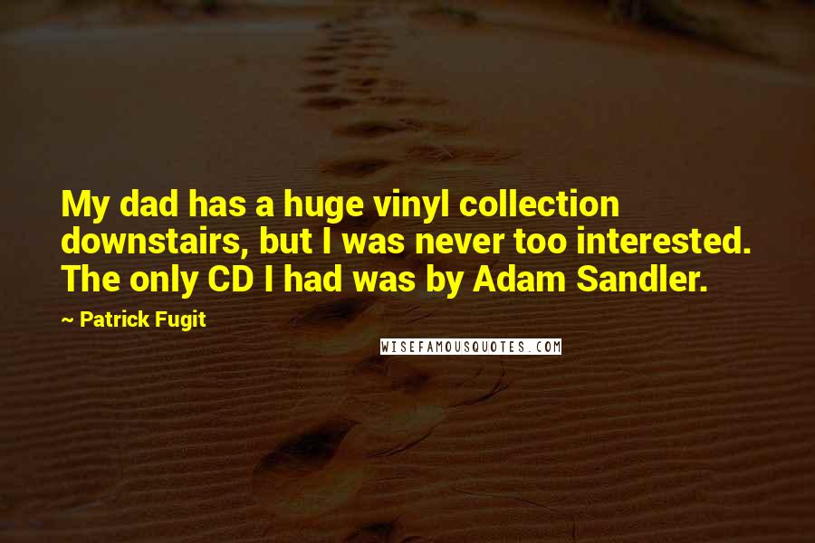 Patrick Fugit Quotes: My dad has a huge vinyl collection downstairs, but I was never too interested. The only CD I had was by Adam Sandler.