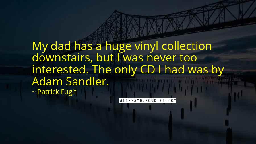 Patrick Fugit Quotes: My dad has a huge vinyl collection downstairs, but I was never too interested. The only CD I had was by Adam Sandler.