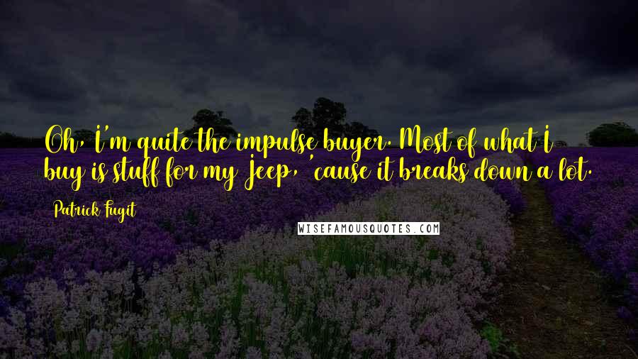 Patrick Fugit Quotes: Oh, I'm quite the impulse buyer. Most of what I buy is stuff for my Jeep, 'cause it breaks down a lot.