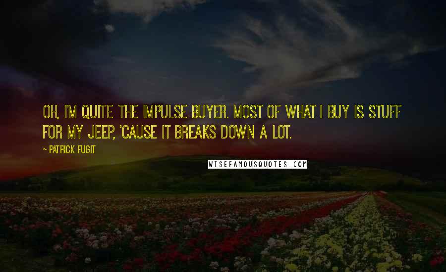 Patrick Fugit Quotes: Oh, I'm quite the impulse buyer. Most of what I buy is stuff for my Jeep, 'cause it breaks down a lot.