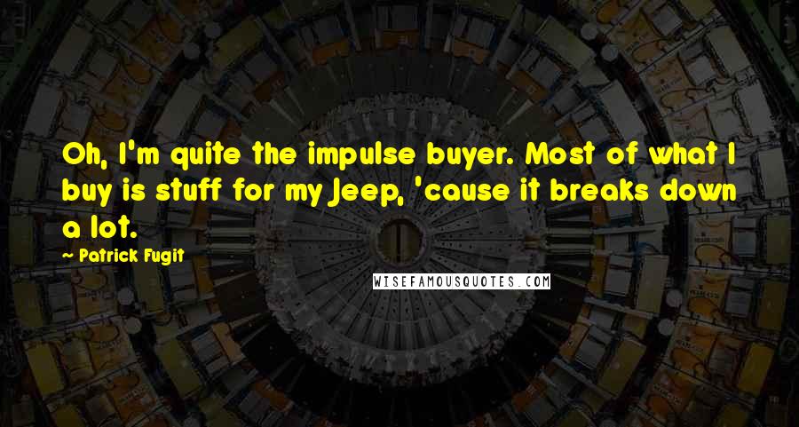 Patrick Fugit Quotes: Oh, I'm quite the impulse buyer. Most of what I buy is stuff for my Jeep, 'cause it breaks down a lot.