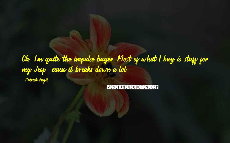 Patrick Fugit Quotes: Oh, I'm quite the impulse buyer. Most of what I buy is stuff for my Jeep, 'cause it breaks down a lot.