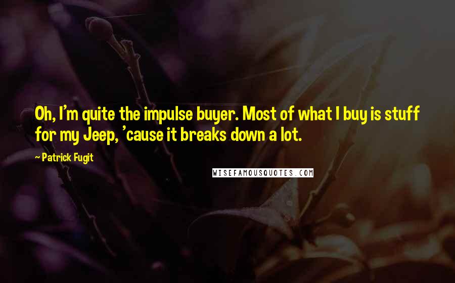 Patrick Fugit Quotes: Oh, I'm quite the impulse buyer. Most of what I buy is stuff for my Jeep, 'cause it breaks down a lot.