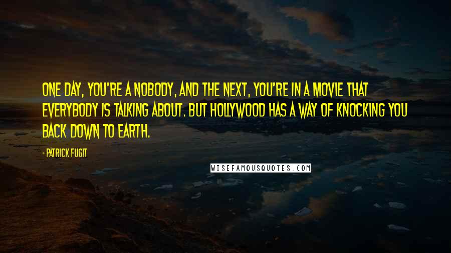 Patrick Fugit Quotes: One day, you're a nobody, and the next, you're in a movie that everybody is talking about. But Hollywood has a way of knocking you back down to Earth.