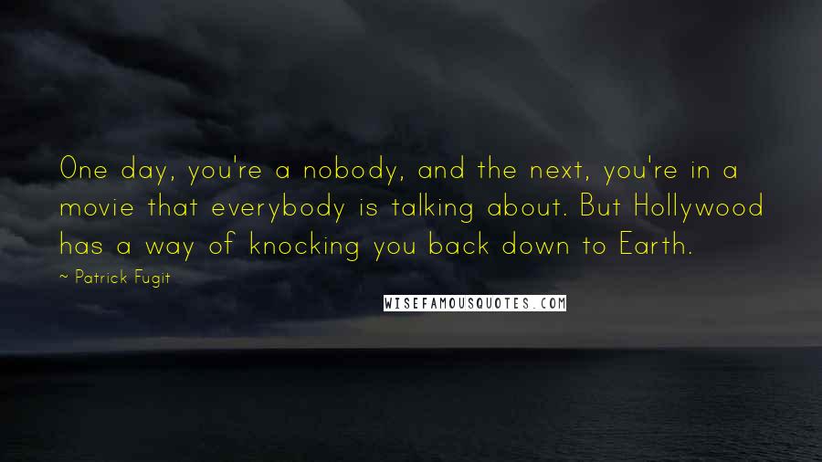 Patrick Fugit Quotes: One day, you're a nobody, and the next, you're in a movie that everybody is talking about. But Hollywood has a way of knocking you back down to Earth.