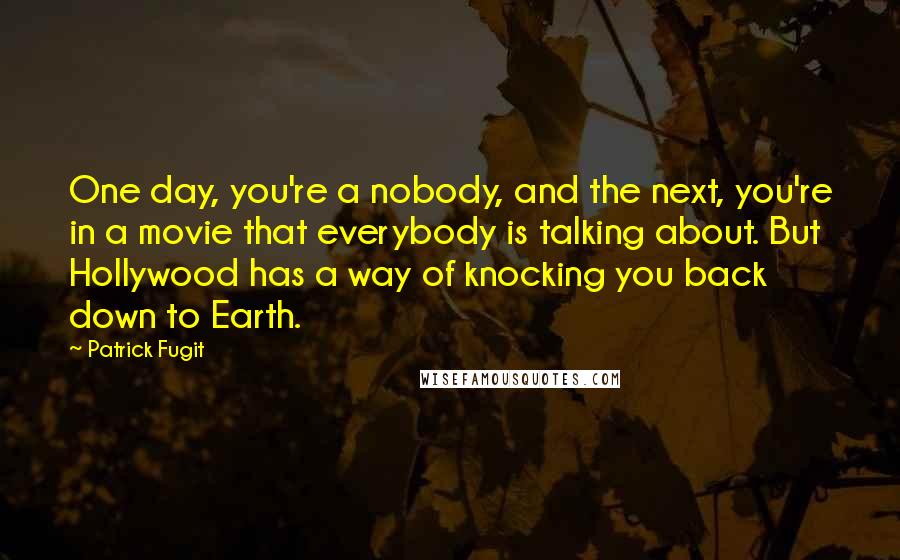 Patrick Fugit Quotes: One day, you're a nobody, and the next, you're in a movie that everybody is talking about. But Hollywood has a way of knocking you back down to Earth.