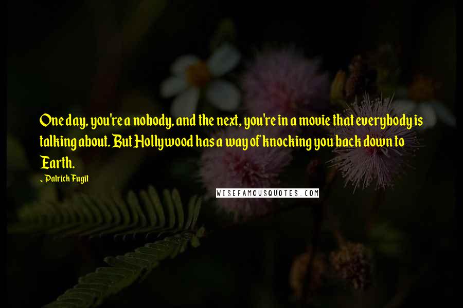 Patrick Fugit Quotes: One day, you're a nobody, and the next, you're in a movie that everybody is talking about. But Hollywood has a way of knocking you back down to Earth.