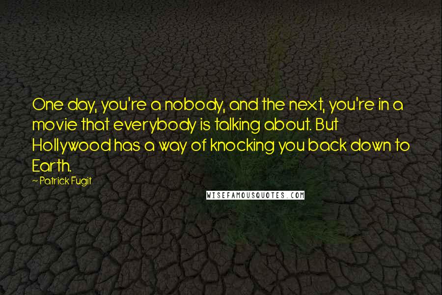 Patrick Fugit Quotes: One day, you're a nobody, and the next, you're in a movie that everybody is talking about. But Hollywood has a way of knocking you back down to Earth.