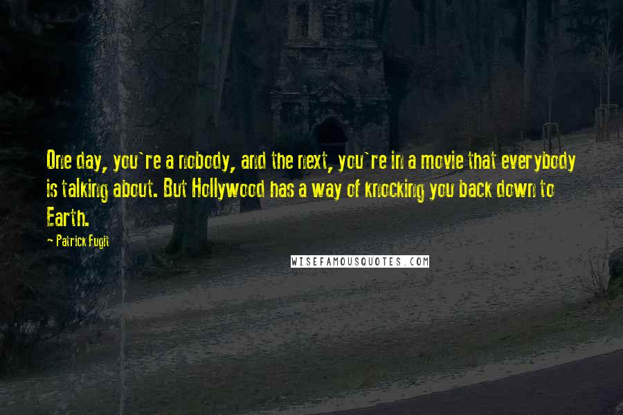 Patrick Fugit Quotes: One day, you're a nobody, and the next, you're in a movie that everybody is talking about. But Hollywood has a way of knocking you back down to Earth.