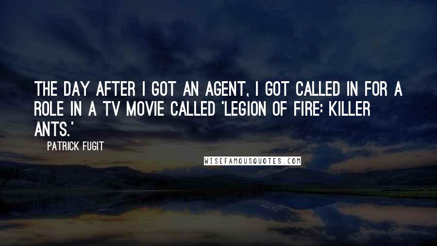 Patrick Fugit Quotes: The day after I got an agent, I got called in for a role in a TV movie called 'Legion Of Fire: Killer Ants.'