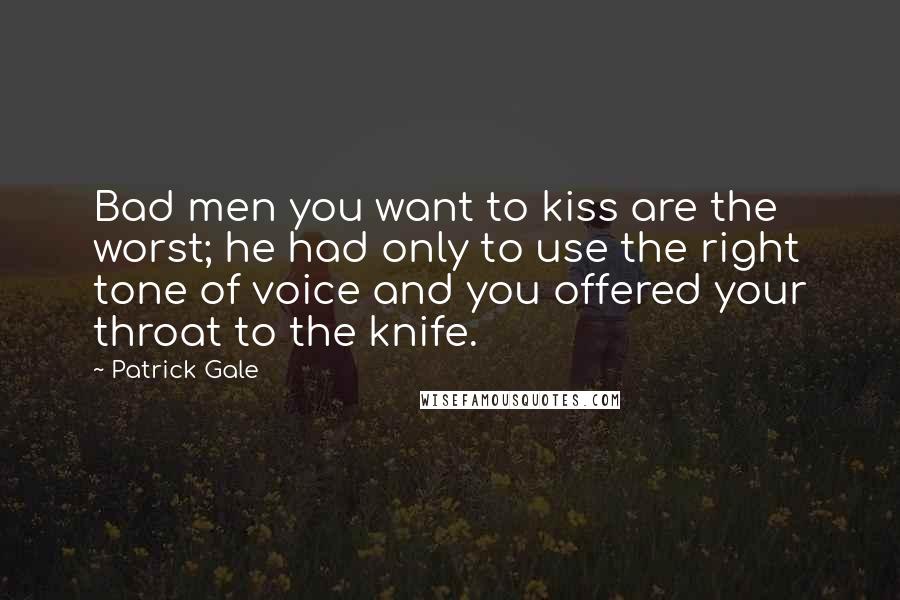 Patrick Gale Quotes: Bad men you want to kiss are the worst; he had only to use the right tone of voice and you offered your throat to the knife.