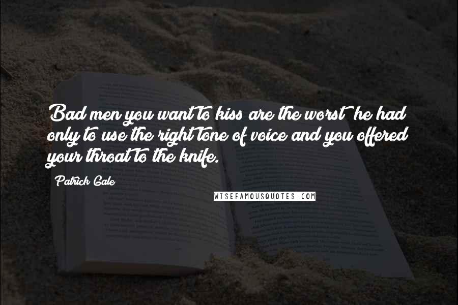 Patrick Gale Quotes: Bad men you want to kiss are the worst; he had only to use the right tone of voice and you offered your throat to the knife.