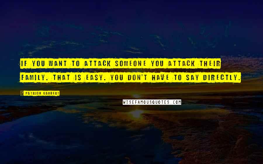 Patrick Gaubert Quotes: If you want to attack someone you attack their family. That is easy. You don't have to say directly.