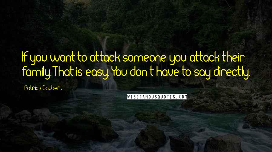 Patrick Gaubert Quotes: If you want to attack someone you attack their family. That is easy. You don't have to say directly.