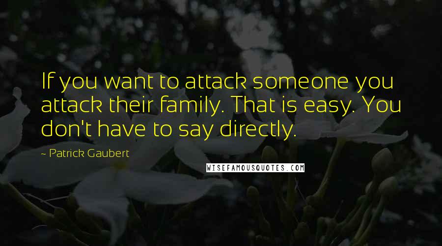 Patrick Gaubert Quotes: If you want to attack someone you attack their family. That is easy. You don't have to say directly.