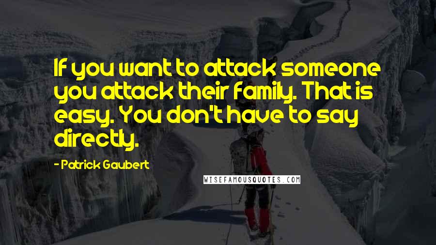 Patrick Gaubert Quotes: If you want to attack someone you attack their family. That is easy. You don't have to say directly.