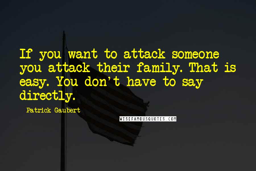 Patrick Gaubert Quotes: If you want to attack someone you attack their family. That is easy. You don't have to say directly.